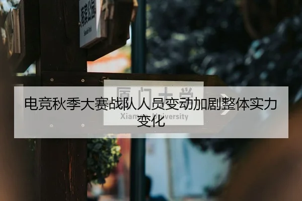 电竞秋季大赛战队人员变动加剧整体实力变化